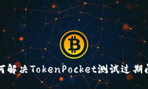 如何解决TokenPocket测试过期问题