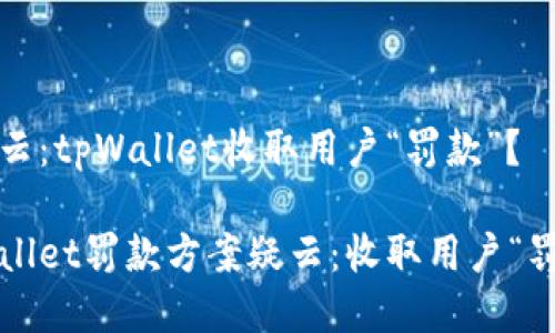 案疑云：tpWallet收取用户“罚款”？

tpWallet罚款方案疑云：收取用户“罚款”？