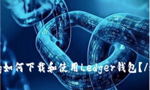 strong如何下载和使用Ledger钱包？/strong