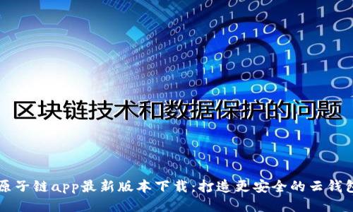 原子链app最新版本下载：打造更安全的云钱包