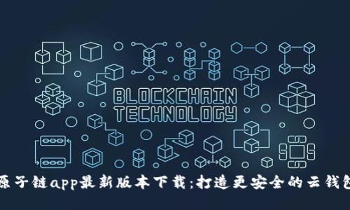 原子链app最新版本下载：打造更安全的云钱包