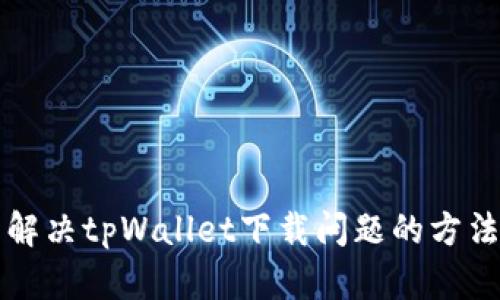 解决tpWallet下载问题的方法