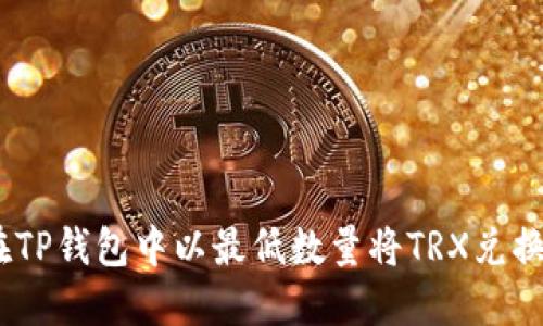 如何在TP钱包中以最低数量将TRX兑换为HT？