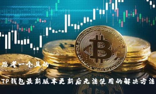 思考一个且的

TP钱包最新版本更新后无法使用的解决方法