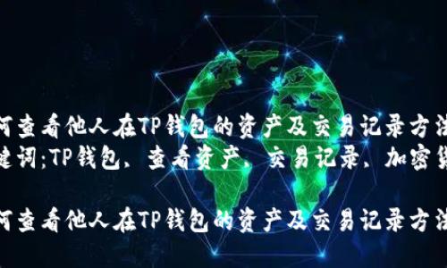 如何查看他人在TP钱包的资产及交易记录方法  
关键词：TP钱包, 查看资产, 交易记录, 加密货币

如何查看他人在TP钱包的资产及交易记录方法