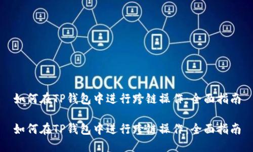 如何在TP钱包中进行跨链操作：全面指南

如何在TP钱包中进行跨链操作：全面指南