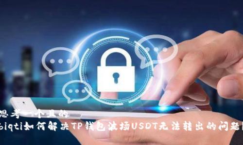 思考一个且的  
biqti如何解决TP钱包波场USDT无法转出的问题？