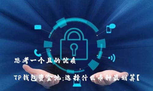 思考一个且的优质

TP钱包资金池：选择什么币种最划算？