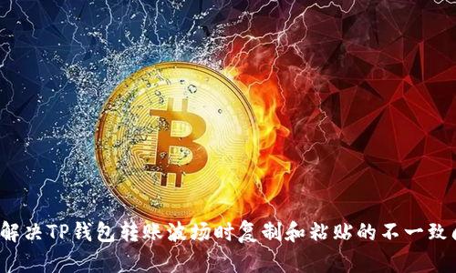 如何解决TP钱包转账波场时复制和粘贴的不一致问题？